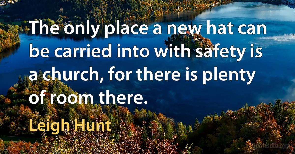 The only place a new hat can be carried into with safety is a church, for there is plenty of room there. (Leigh Hunt)