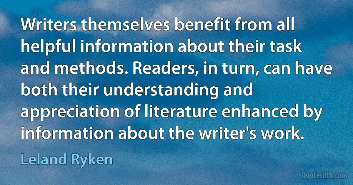 Writers themselves benefit from all helpful information about their task and methods. Readers, in turn, can have both their understanding and appreciation of literature enhanced by information about the writer's work. (Leland Ryken)