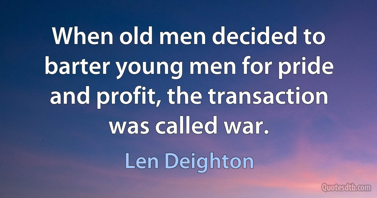 When old men decided to barter young men for pride and profit, the transaction was called war. (Len Deighton)