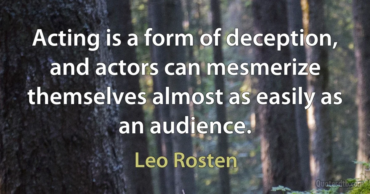 Acting is a form of deception, and actors can mesmerize themselves almost as easily as an audience. (Leo Rosten)