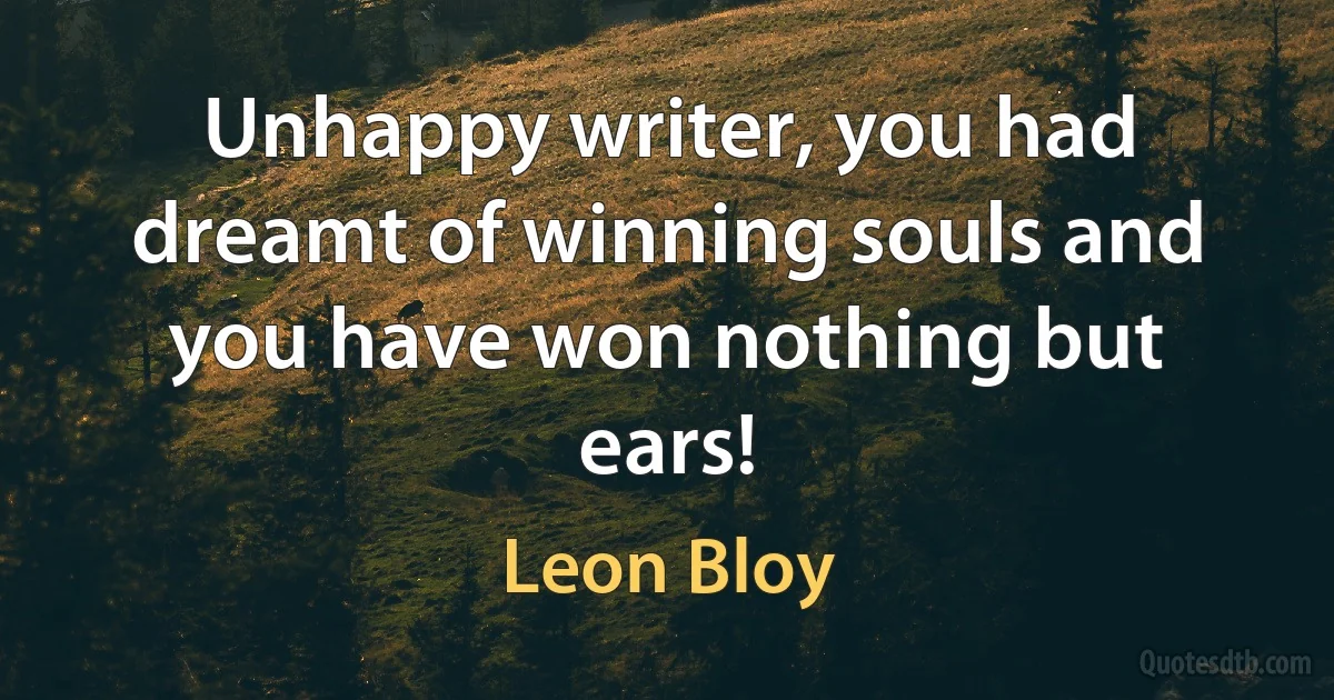 Unhappy writer, you had dreamt of winning souls and you have won nothing but ears! (Leon Bloy)