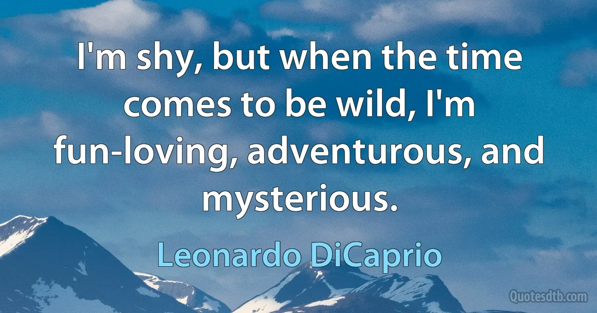 I'm shy, but when the time comes to be wild, I'm fun-loving, adventurous, and mysterious. (Leonardo DiCaprio)