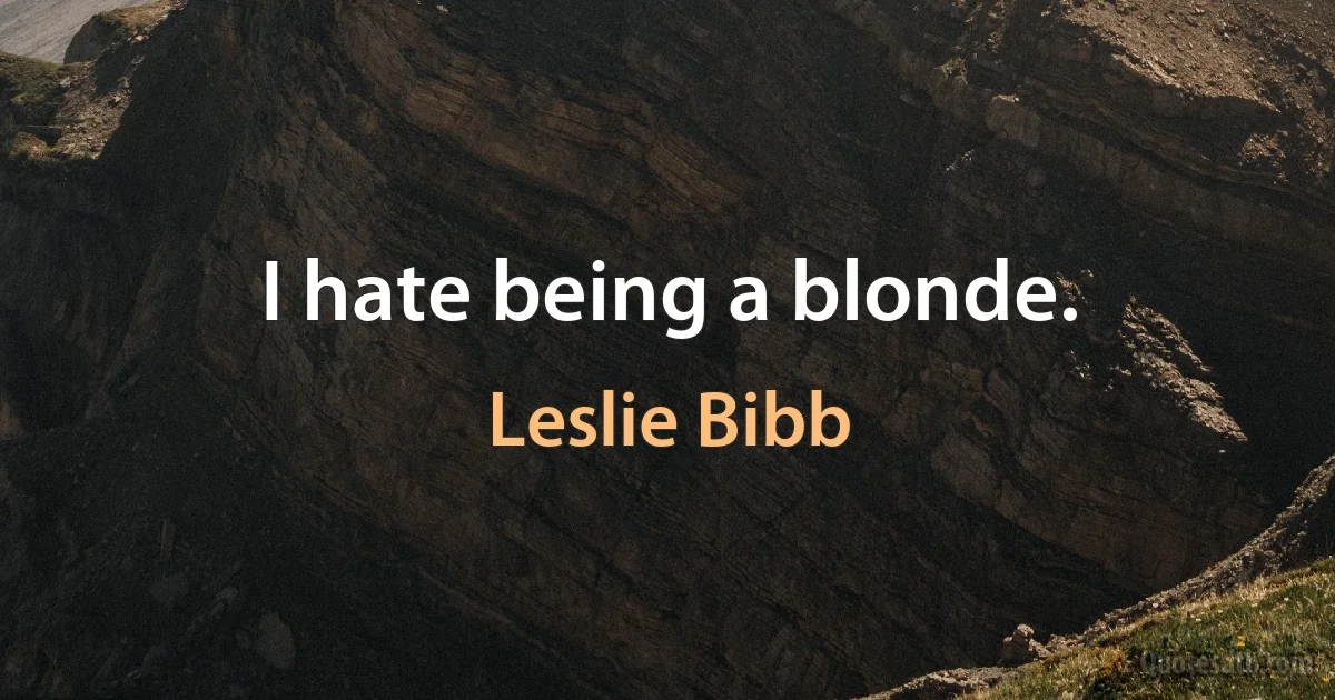 I hate being a blonde. (Leslie Bibb)