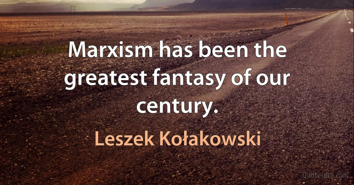 Marxism has been the greatest fantasy of our century. (Leszek Kołakowski)