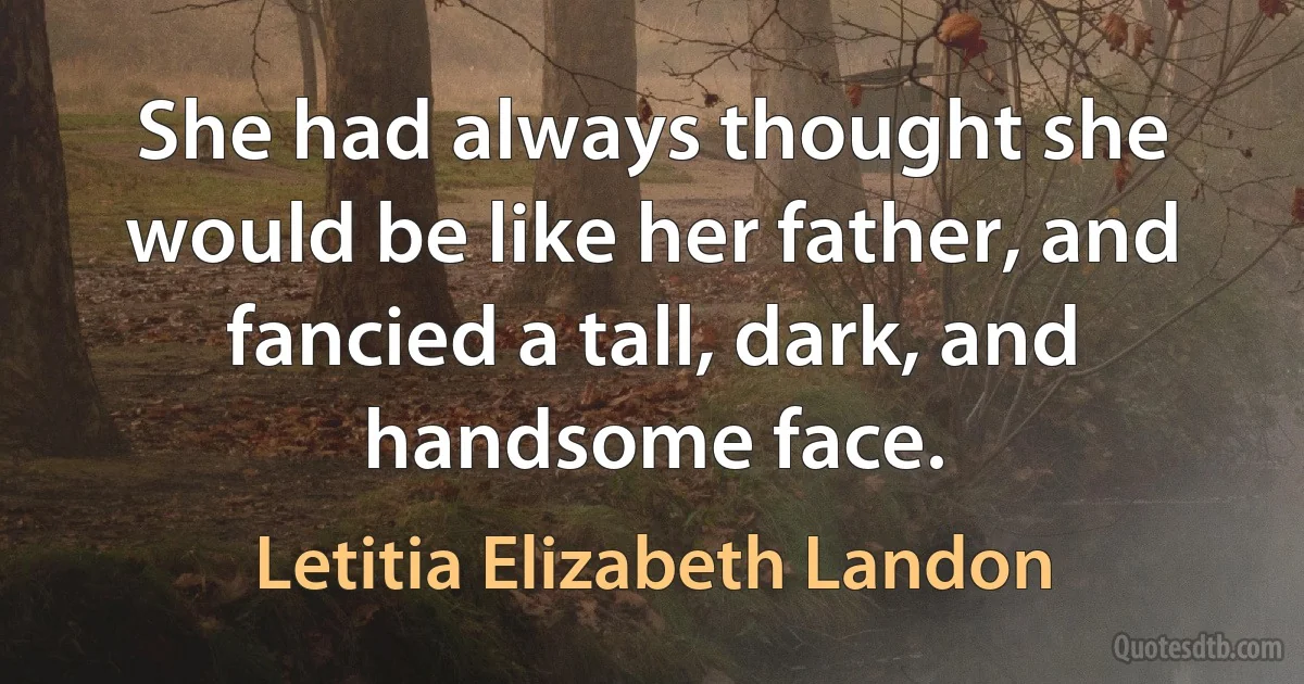 She had always thought she would be like her father, and fancied a tall, dark, and handsome face. (Letitia Elizabeth Landon)