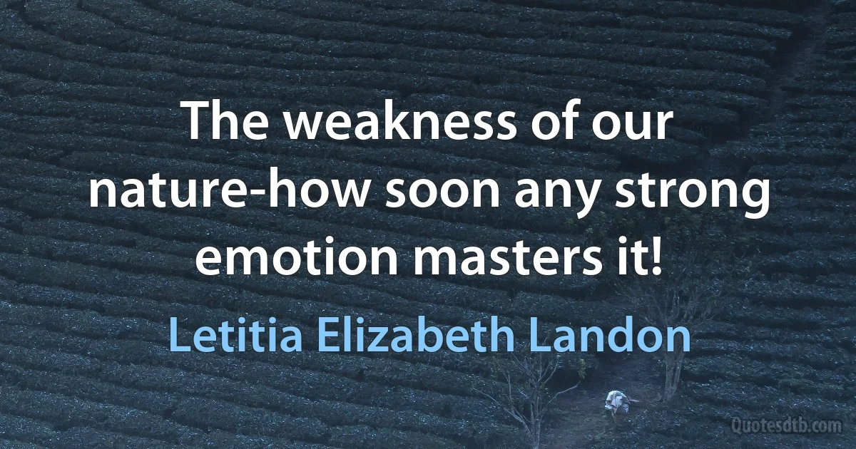 The weakness of our nature-how soon any strong emotion masters it! (Letitia Elizabeth Landon)