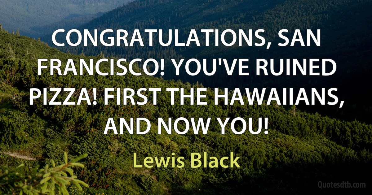 CONGRATULATIONS, SAN FRANCISCO! YOU'VE RUINED PIZZA! FIRST THE HAWAIIANS, AND NOW YOU! (Lewis Black)