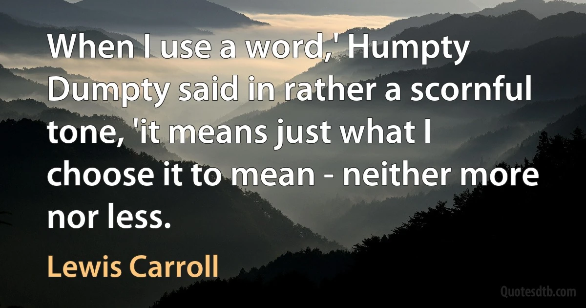 When I use a word,' Humpty Dumpty said in rather a scornful tone, 'it means just what I choose it to mean - neither more nor less. (Lewis Carroll)