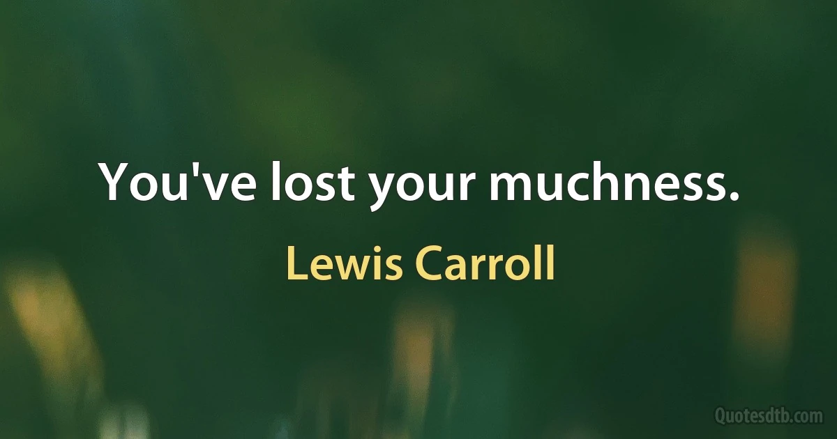 You've lost your muchness. (Lewis Carroll)