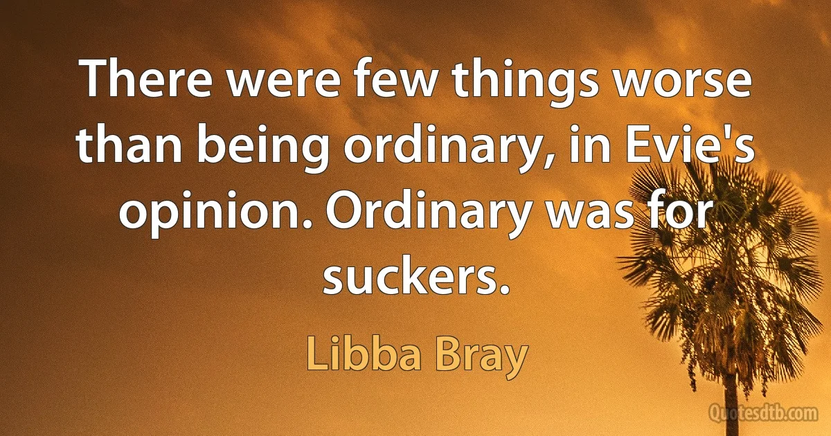 There were few things worse than being ordinary, in Evie's opinion. Ordinary was for suckers. (Libba Bray)