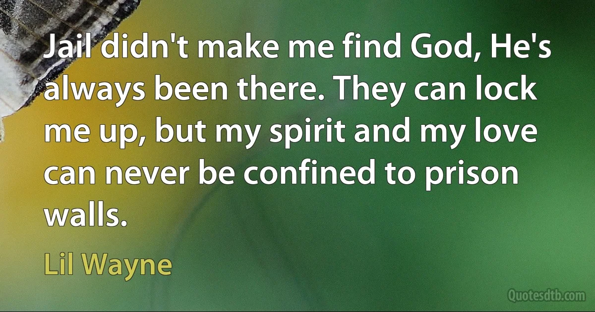 Jail didn't make me find God, He's always been there. They can lock me up, but my spirit and my love can never be confined to prison walls. (Lil Wayne)