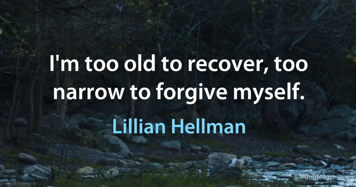 I'm too old to recover, too narrow to forgive myself. (Lillian Hellman)