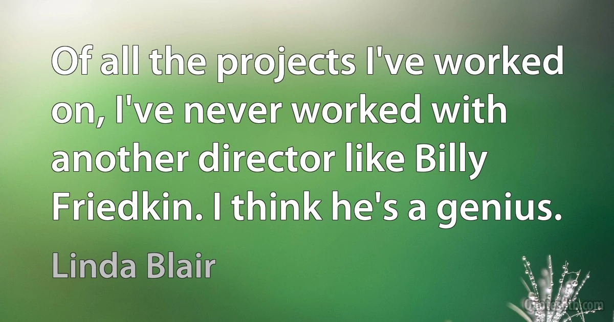 Of all the projects I've worked on, I've never worked with another director like Billy Friedkin. I think he's a genius. (Linda Blair)