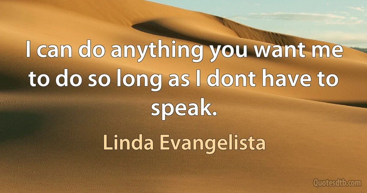 I can do anything you want me to do so long as I dont have to speak. (Linda Evangelista)