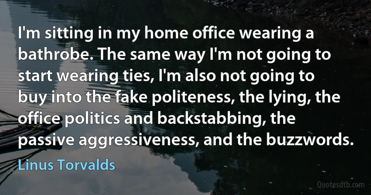 I'm sitting in my home office wearing a bathrobe. The same way I'm not going to start wearing ties, I'm also not going to buy into the fake politeness, the lying, the office politics and backstabbing, the passive aggressiveness, and the buzzwords. (Linus Torvalds)