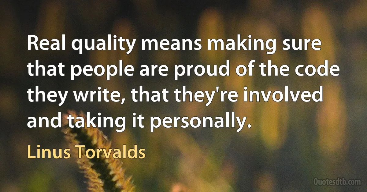 Real quality means making sure that people are proud of the code they write, that they're involved and taking it personally. (Linus Torvalds)