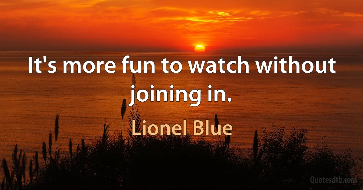 It's more fun to watch without joining in. (Lionel Blue)