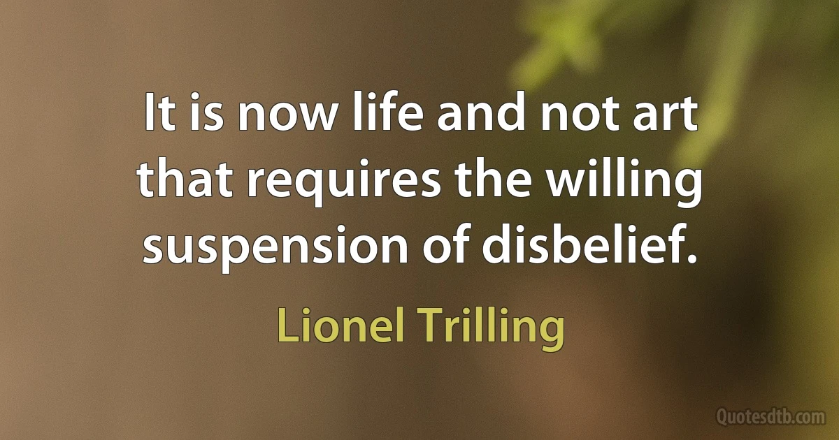 It is now life and not art that requires the willing suspension of disbelief. (Lionel Trilling)