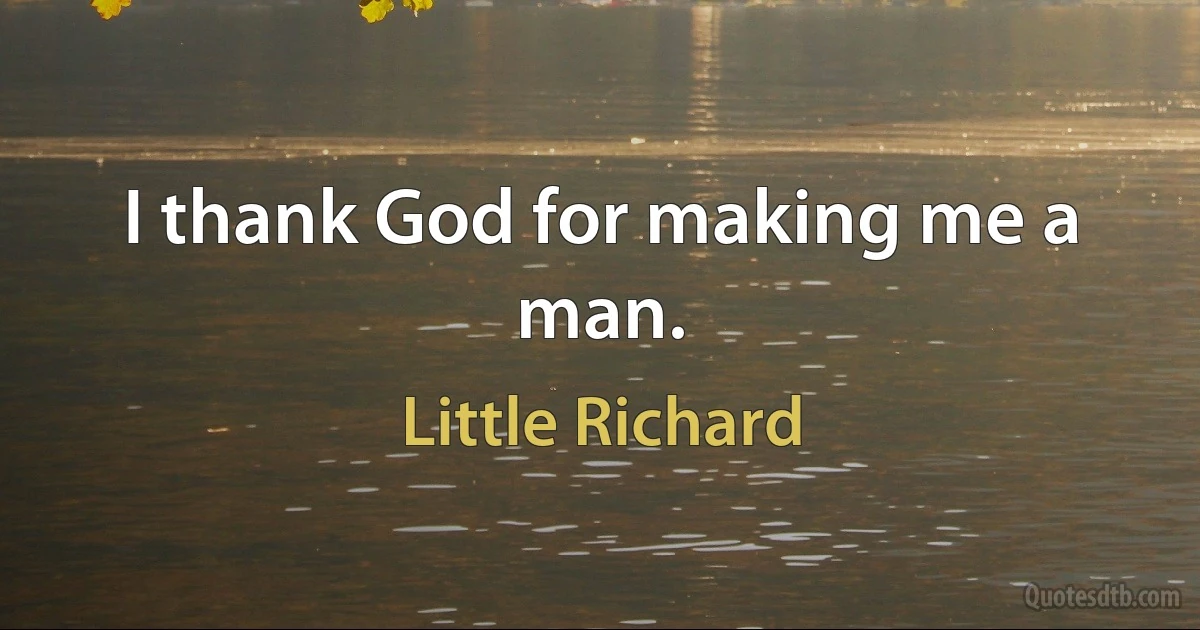 I thank God for making me a man. (Little Richard)