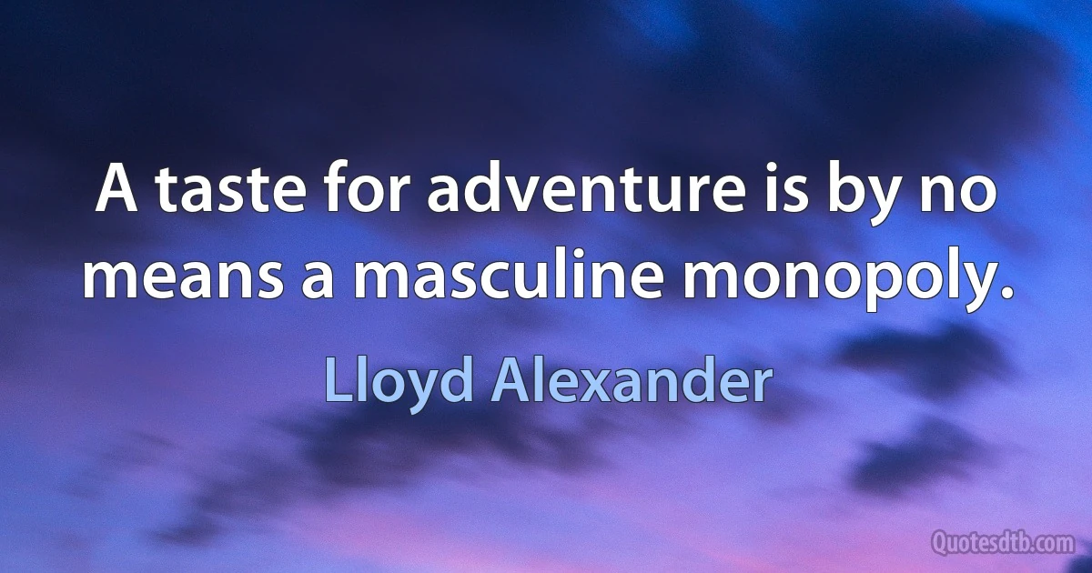 A taste for adventure is by no means a masculine monopoly. (Lloyd Alexander)