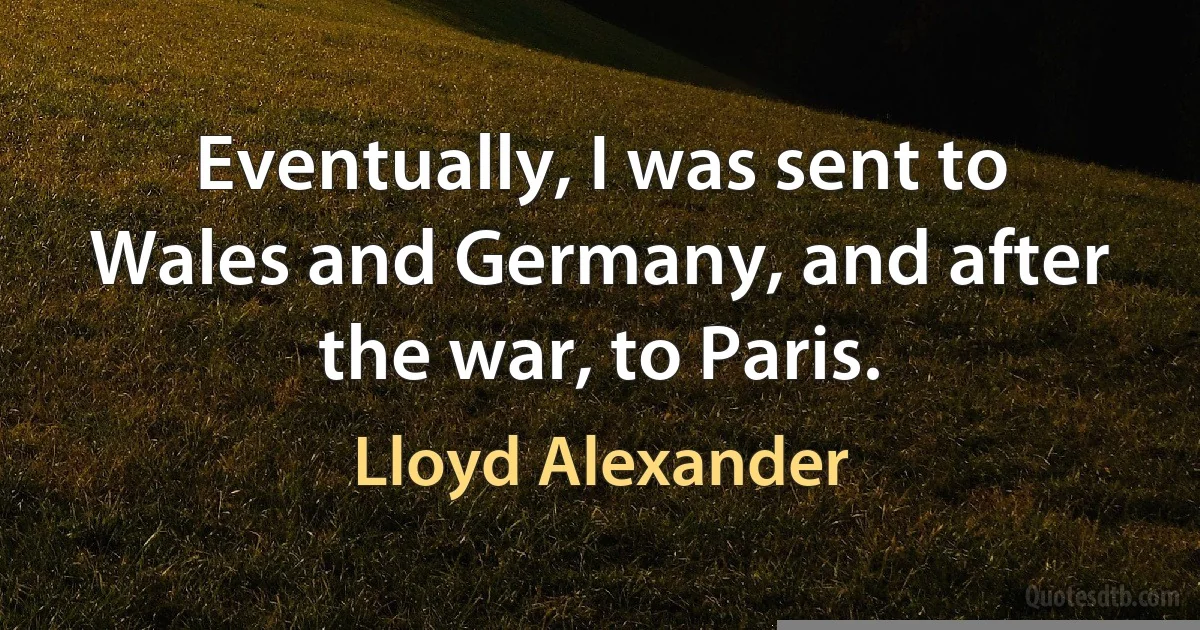 Eventually, I was sent to Wales and Germany, and after the war, to Paris. (Lloyd Alexander)