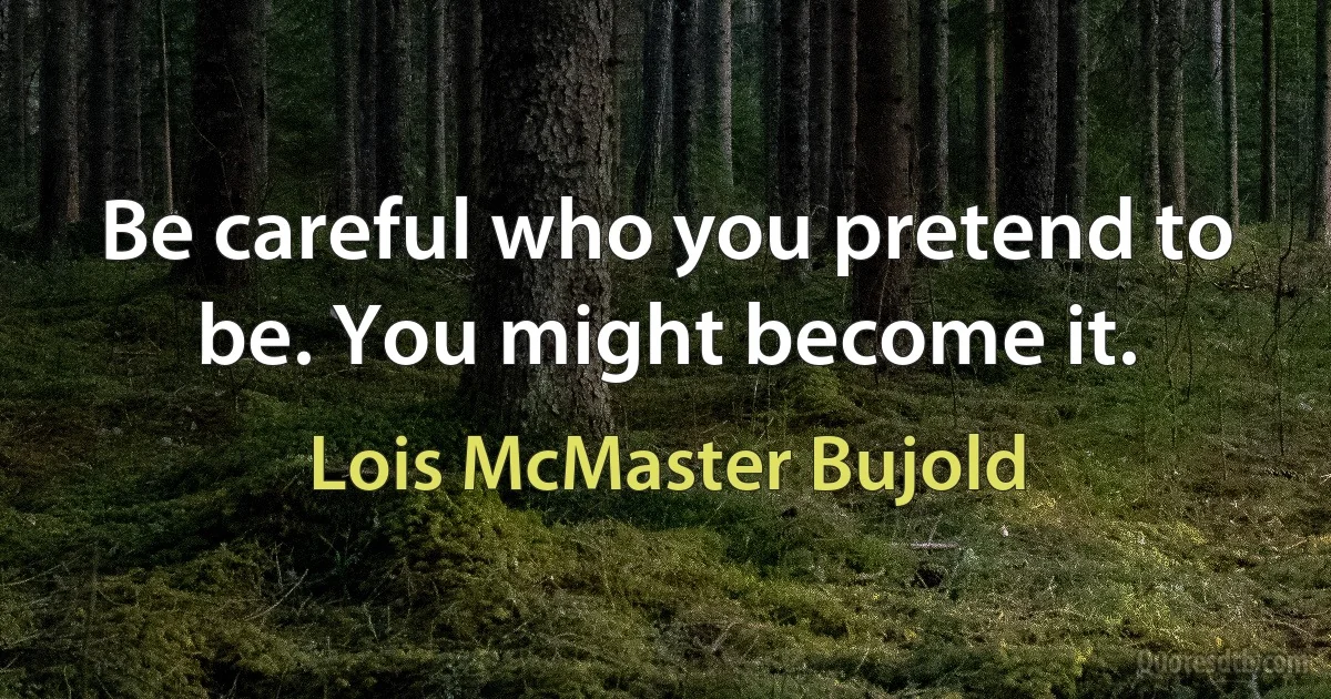 Be careful who you pretend to be. You might become it. (Lois McMaster Bujold)