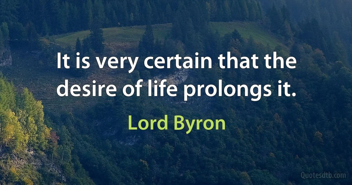 It is very certain that the desire of life prolongs it. (Lord Byron)