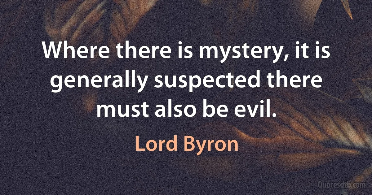 Where there is mystery, it is generally suspected there must also be evil. (Lord Byron)