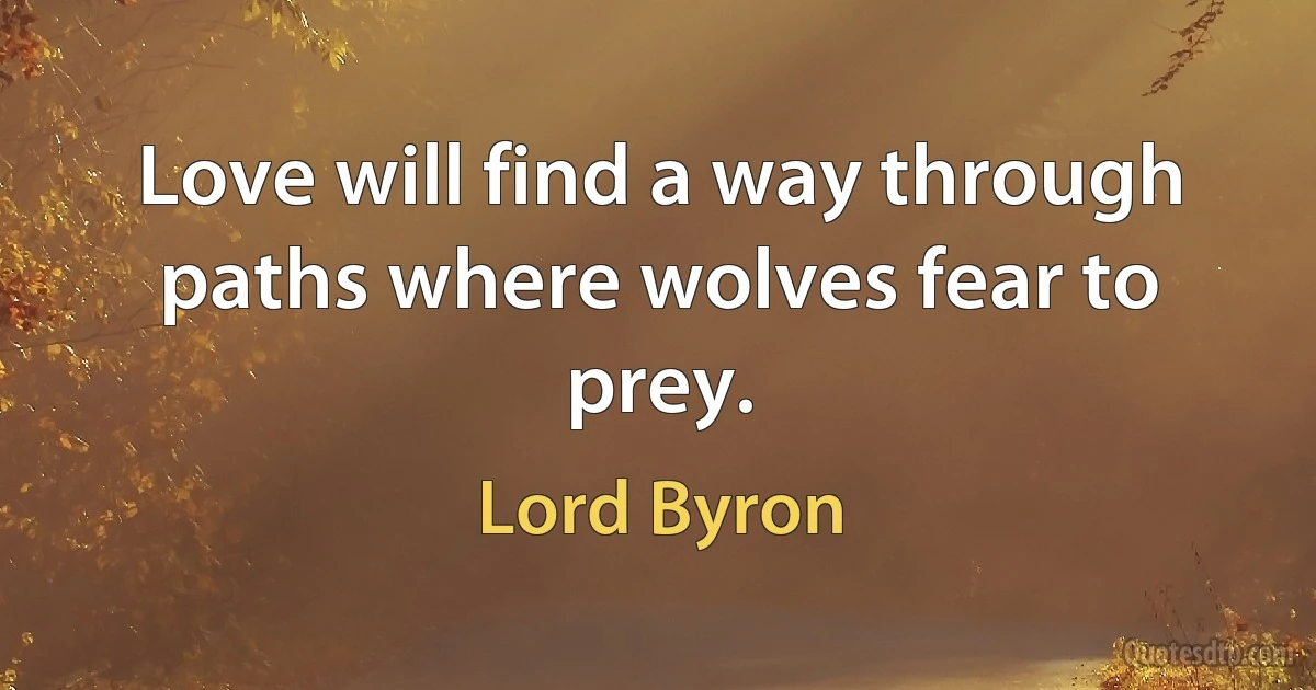 Love will find a way through paths where wolves fear to prey. (Lord Byron)