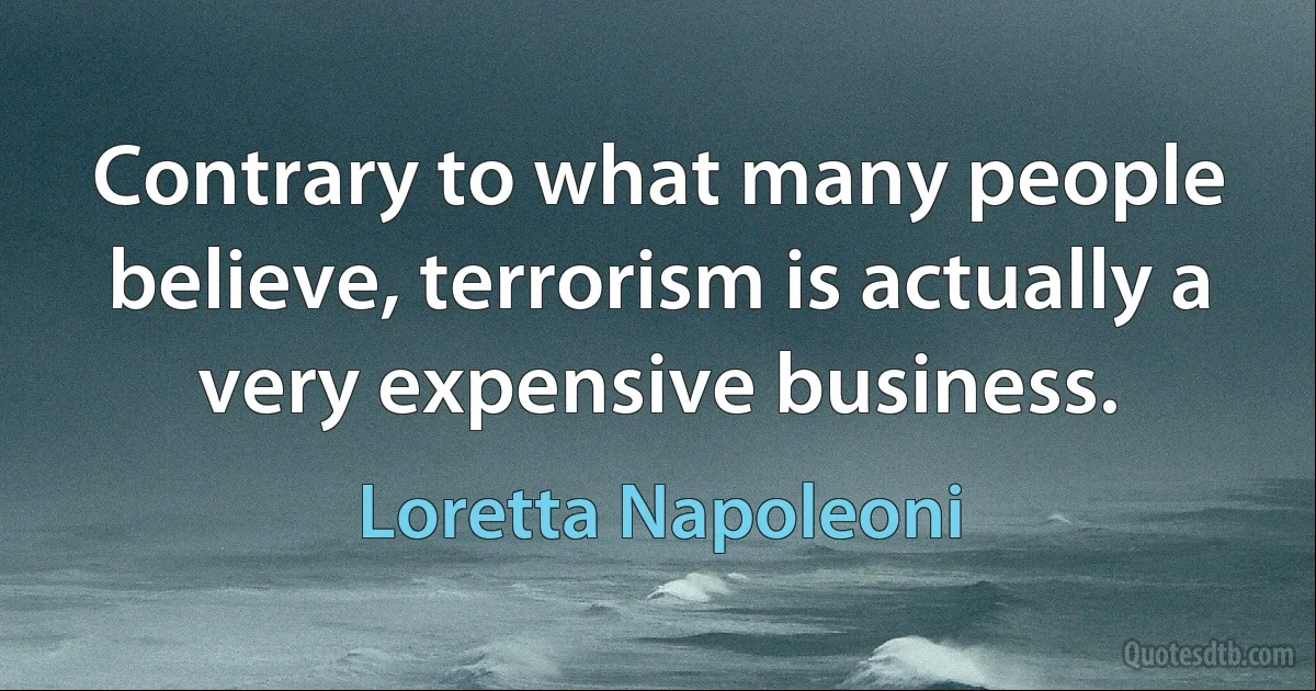 Contrary to what many people believe, terrorism is actually a very expensive business. (Loretta Napoleoni)