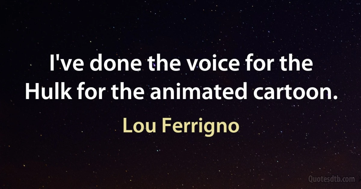 I've done the voice for the Hulk for the animated cartoon. (Lou Ferrigno)