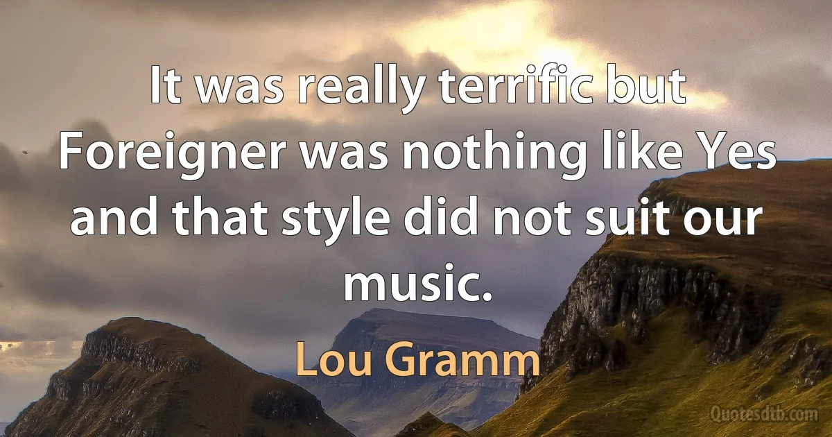 It was really terrific but Foreigner was nothing like Yes and that style did not suit our music. (Lou Gramm)