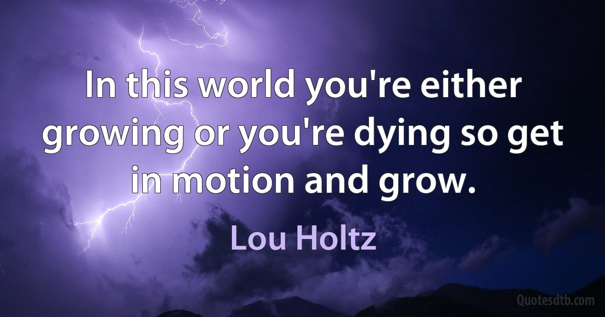 In this world you're either growing or you're dying so get in motion and grow. (Lou Holtz)