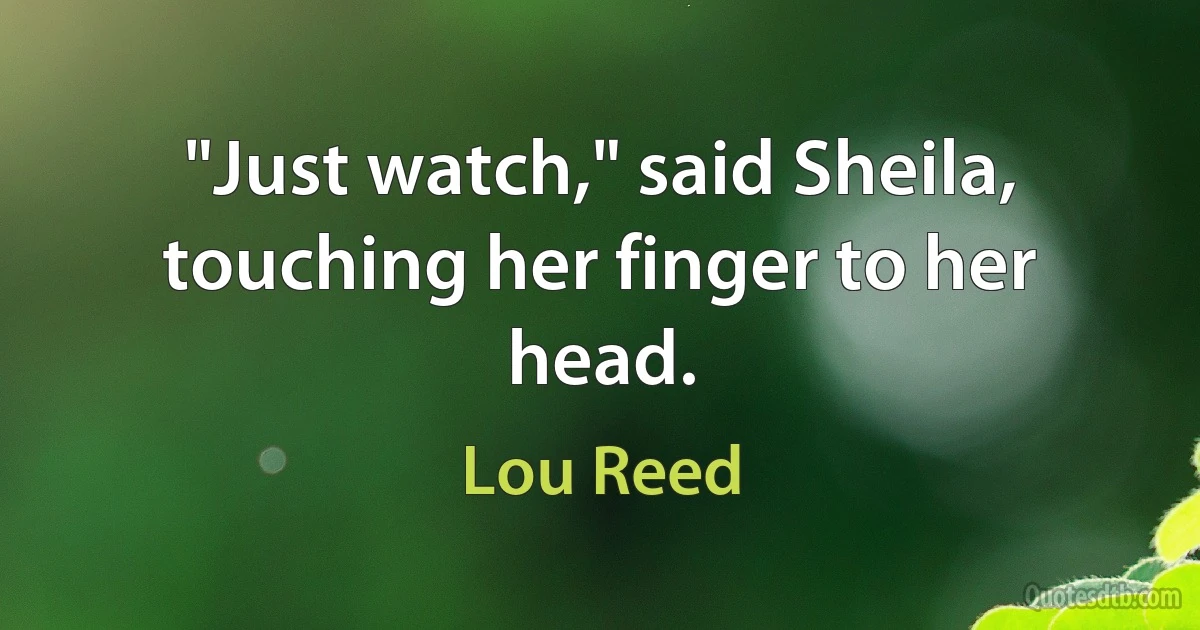 "Just watch," said Sheila, touching her finger to her head. (Lou Reed)