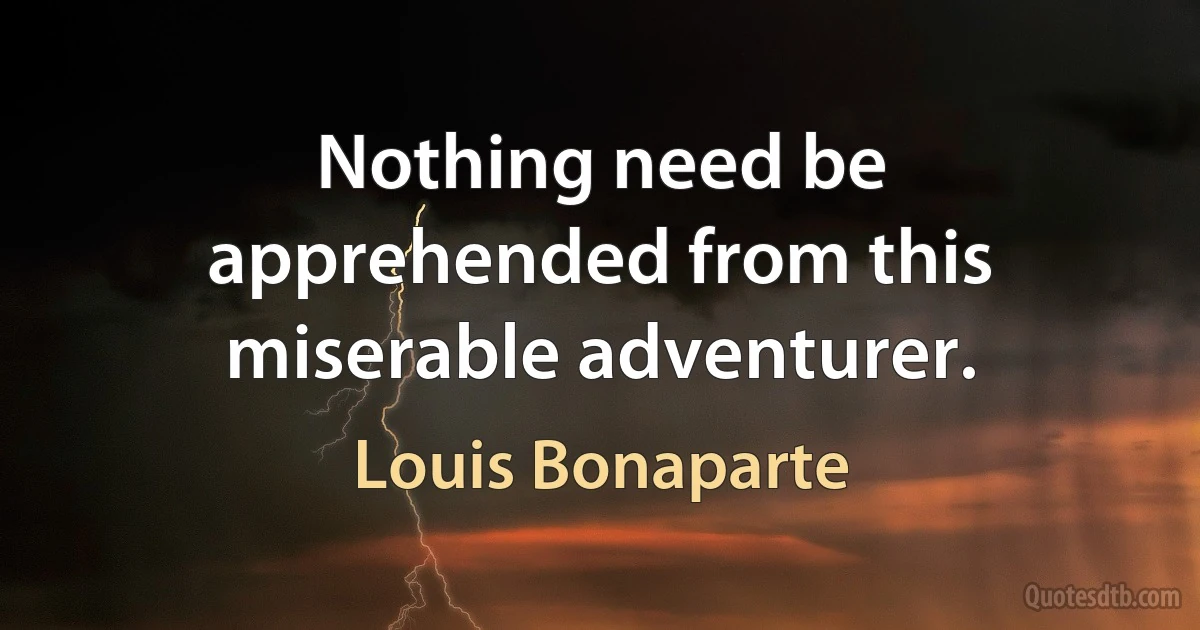 Nothing need be apprehended from this miserable adventurer. (Louis Bonaparte)