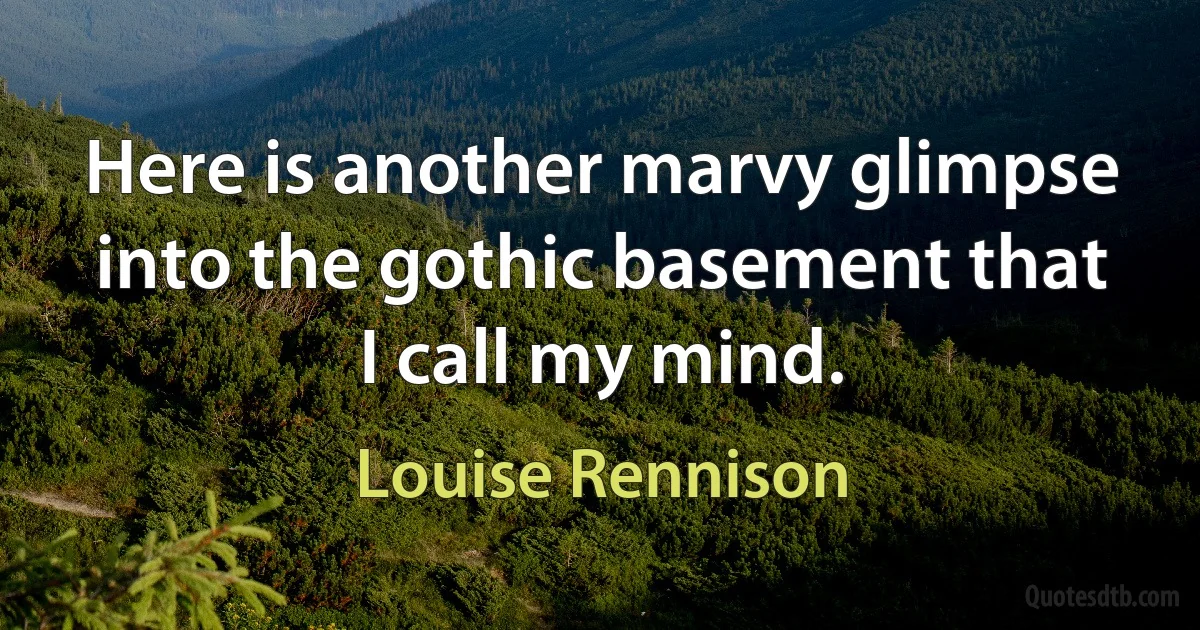 Here is another marvy glimpse into the gothic basement that I call my mind. (Louise Rennison)