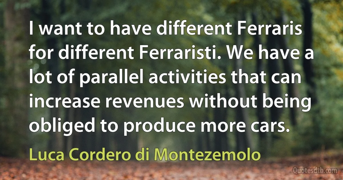 I want to have different Ferraris for different Ferraristi. We have a lot of parallel activities that can increase revenues without being obliged to produce more cars. (Luca Cordero di Montezemolo)