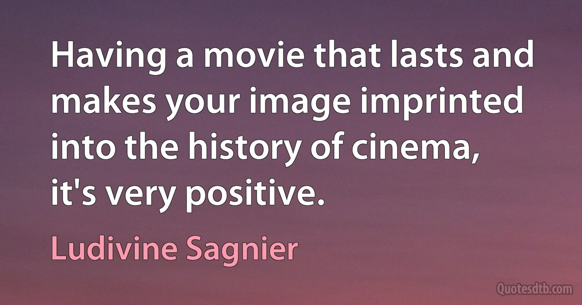 Having a movie that lasts and makes your image imprinted into the history of cinema, it's very positive. (Ludivine Sagnier)