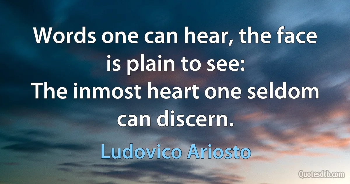 Words one can hear, the face is plain to see:
The inmost heart one seldom can discern. (Ludovico Ariosto)