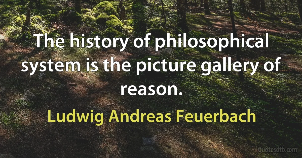 The history of philosophical system is the picture gallery of reason. (Ludwig Andreas Feuerbach)