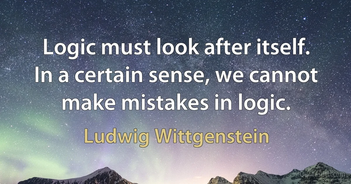 Logic must look after itself. In a certain sense, we cannot make mistakes in logic. (Ludwig Wittgenstein)