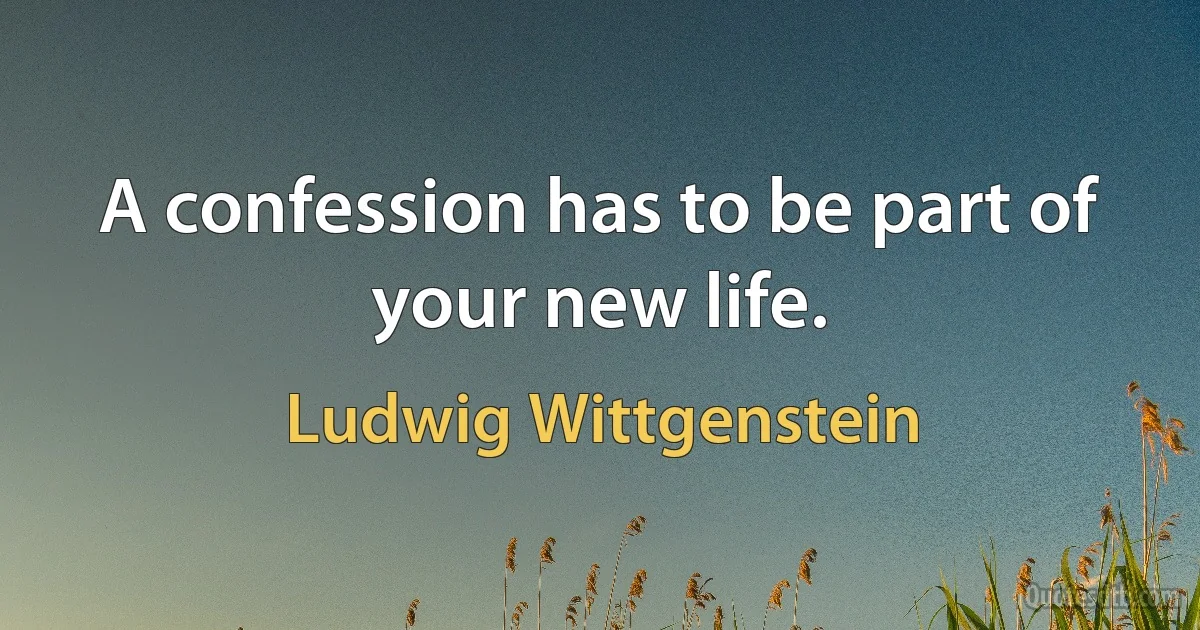 A confession has to be part of your new life. (Ludwig Wittgenstein)