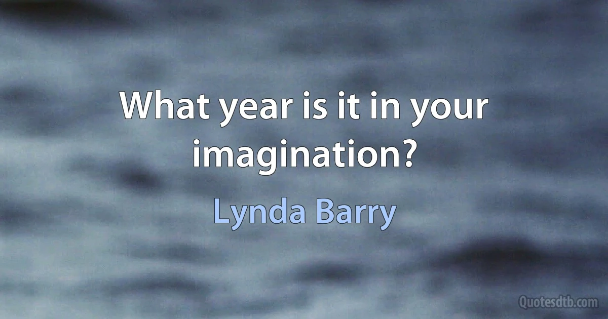 What year is it in your imagination? (Lynda Barry)