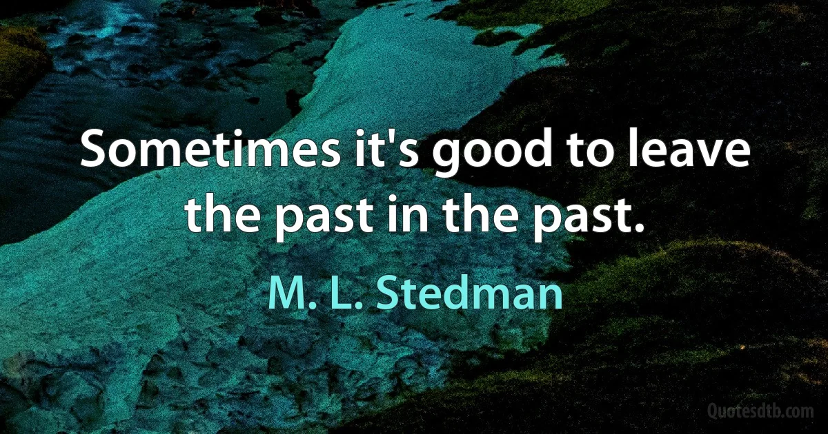 Sometimes it's good to leave the past in the past. (M. L. Stedman)