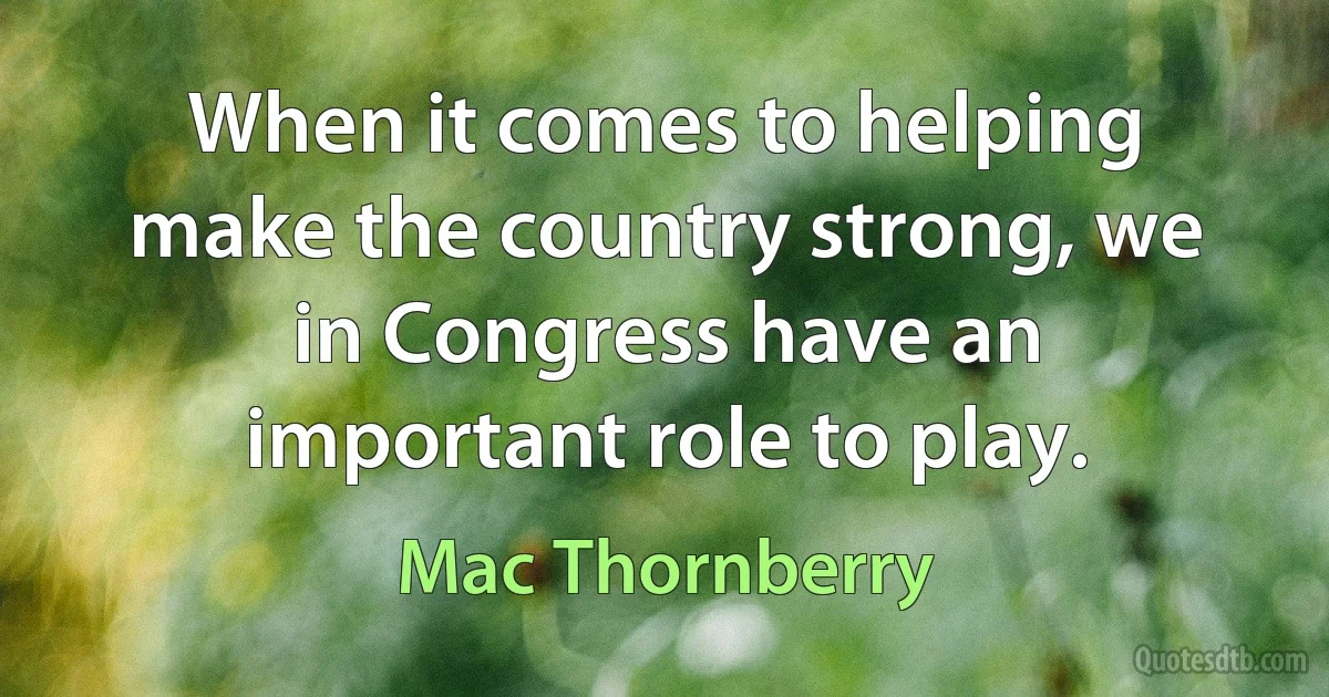 When it comes to helping make the country strong, we in Congress have an important role to play. (Mac Thornberry)