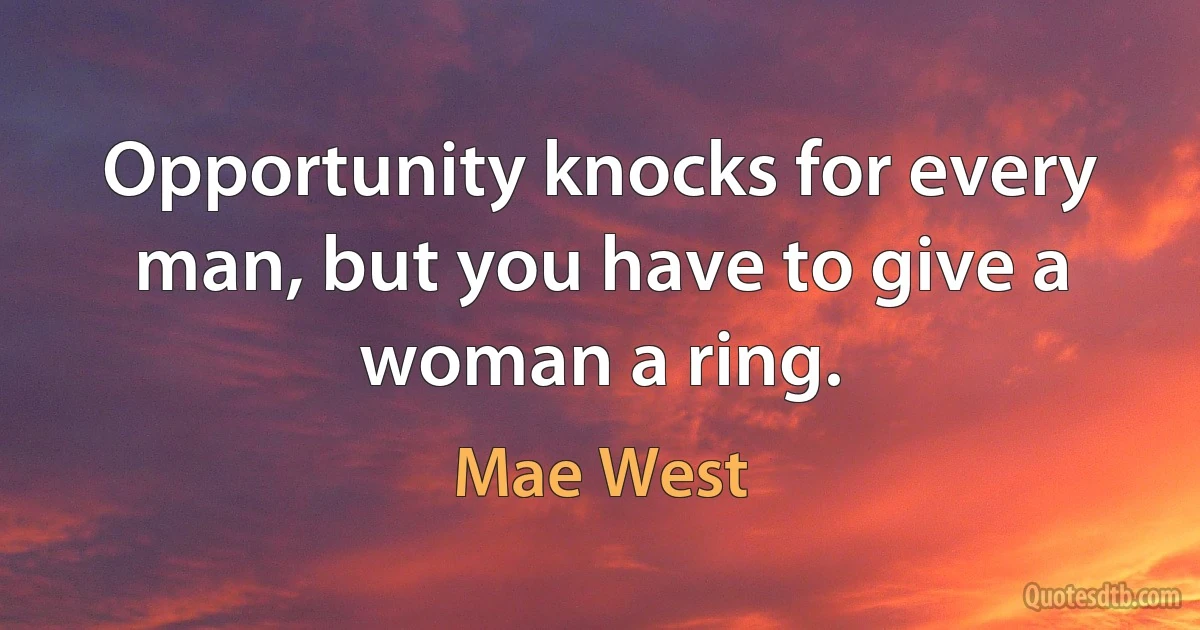 Opportunity knocks for every man, but you have to give a woman a ring. (Mae West)