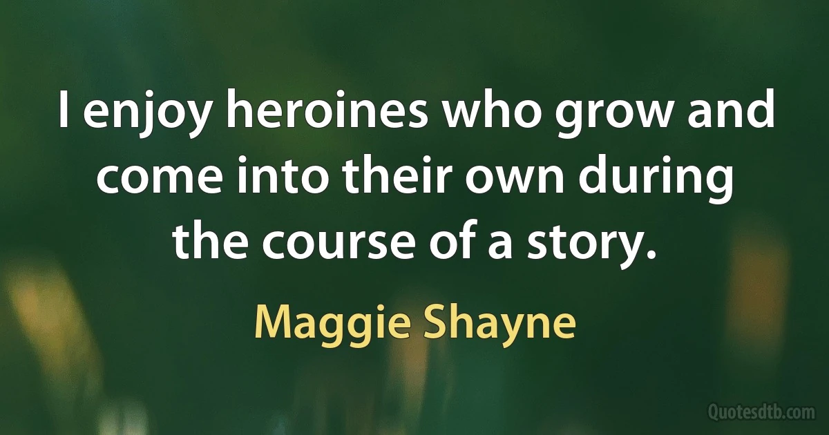 I enjoy heroines who grow and come into their own during the course of a story. (Maggie Shayne)