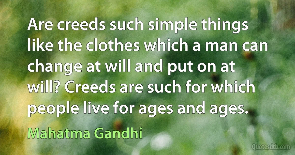 Are creeds such simple things like the clothes which a man can change at will and put on at will? Creeds are such for which people live for ages and ages. (Mahatma Gandhi)