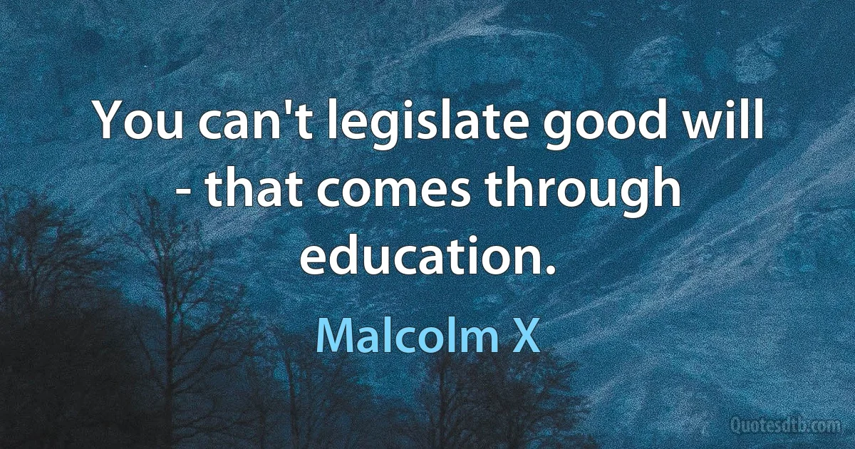 You can't legislate good will - that comes through education. (Malcolm X)