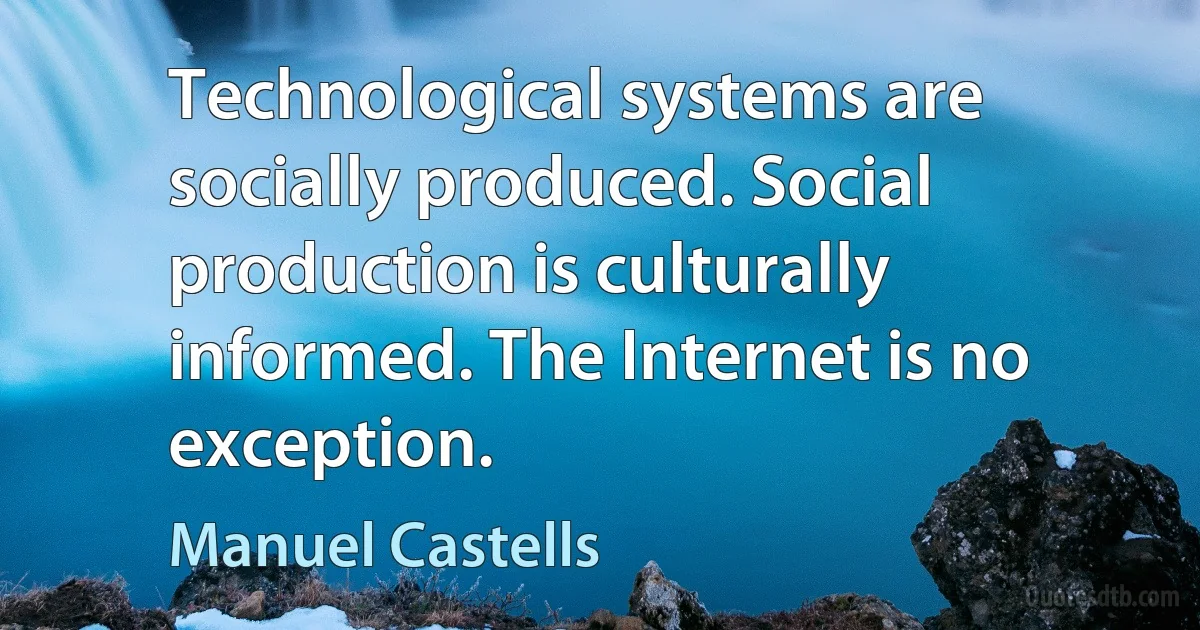 Technological systems are socially produced. Social production is culturally informed. The Internet is no exception. (Manuel Castells)